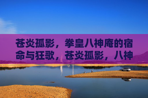 苍炎孤影,拳皇八神庵的宿命与狂歌,苍炎孤影,八神庵的宿命狂歌 苍炎孤影,拳皇八神庵的宿命与狂歌,苍炎孤影,八神庵的宿命狂歌