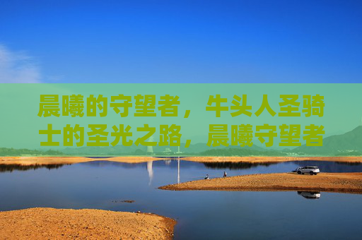 晨曦的守望者,牛头人圣骑士的圣光之路,晨曦守望者,牛头人圣骑士的圣光之路 晨曦的守望者,牛头人圣骑士的圣光之路,晨曦守望者,牛头人圣骑士的圣光之路