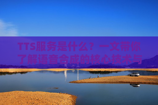 TTS服务是什么？一文带你了解语音合成的核心技术与应用，TTS服务，语音合成的核心技术与应用