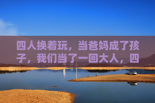 四人换着玩，当爸妈成了孩子，我们当了一回大人，四人角色互换，我们当了一回大人
