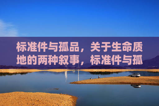 标准件与孤品,关于生命质地的两种叙事,标准件与孤品,生命质地的两种叙事 标准件与孤品,关于生命质地的两种叙事,标准件与孤品,生命质地的两种叙事