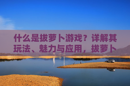 什么是拔萝卜游戏?详解其玩法、魅力与应用,拔萝卜游戏详解,玩法、魅力与应用 什么是拔萝卜游戏?详解其玩法、魅力与应用,拔萝卜游戏详解,玩法、魅力与应用