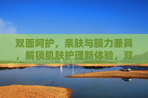双面呵护，亲肤与膜力兼具，解锁肌肤护理新体验，双面呵护，亲肤膜力解锁肌肤护理新体验
