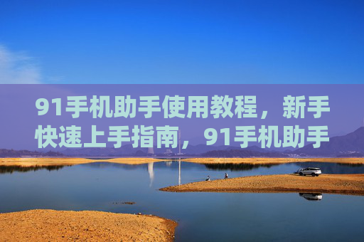 91手机助手使用教程,新手快速上手指南,91手机助手新手快速上手教程 91手机助手使用教程,新手快速上手指南,91手机助手新手快速上手教程
