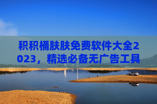 积积桶肤肤免费软件大全2023,精选必备无广告工具,覆盖办公/设计/系统全场景,2023积积桶肤肤免费软件大全,精选无广告全场景必备工具 积积桶肤肤免费软件大全2023,精选必备无广告工具,覆盖办公/设计/系统全场景,2023积积桶肤肤免费软件大全,精选无广告全场景必备工具