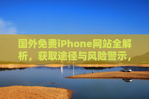 国外免费iPhone网站全解析,获取途径与风险警示,国外免费iPhone网站全解析,获取途径与风险警示 国外免费iPhone网站全解析,获取途径与风险警示,国外免费iPhone网站全解析,获取途径与风险警示