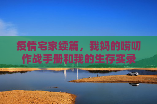 疫情宅家续篇,我妈的唠叨作战手册和我的生存实录 疫情宅家续篇,我妈的唠叨作战手册和我的生存实录