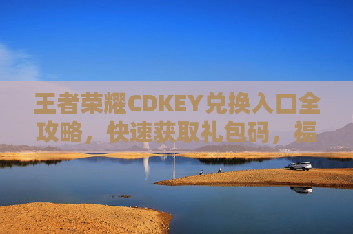 王者荣耀CDKEY兑换入口全攻略,快速获取礼包码,福利轻松领!王者荣耀CDKEY兑换入口全攻略,快速获取礼包码,福利轻松领! 王者荣耀CDKEY兑换入口全攻略,快速获取礼包码,福利轻松领!王者荣耀CDKEY兑换入口全攻略,快速获取礼包码,福利轻松领!