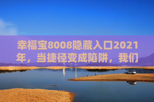 幸福宝8008隐藏入口2021年,当捷径变成陷阱,我们该如何守护真正的幸福?幸福宝8008捷径陷阱,2021年,如何守护真正的幸福? 幸福宝8008隐藏入口2021年,当捷径变成陷阱,我们该如何守护真正的幸福?幸福宝8008捷径陷阱,2021年,如何守护真正的幸福?