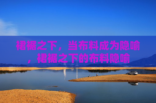 裙裾之下,当布料成为隐喻,裙裾之下的布料隐喻 裙裾之下,当布料成为隐喻,裙裾之下的布料隐喻