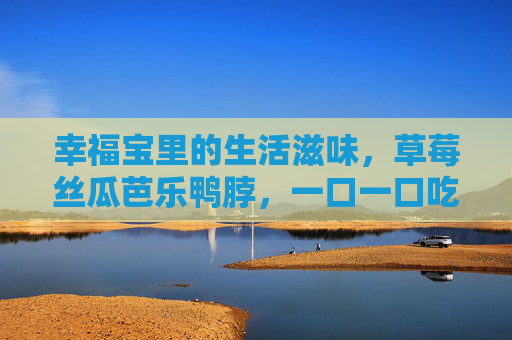 幸福宝里的生活滋味,草莓丝瓜芭乐鸭脖,一口一口吃出大全幸福,幸福宝生活滋味,一口一口吃出百味幸福 幸福宝里的生活滋味,草莓丝瓜芭乐鸭脖,一口一口吃出大全幸福,幸福宝生活滋味,一口一口吃出百味幸福