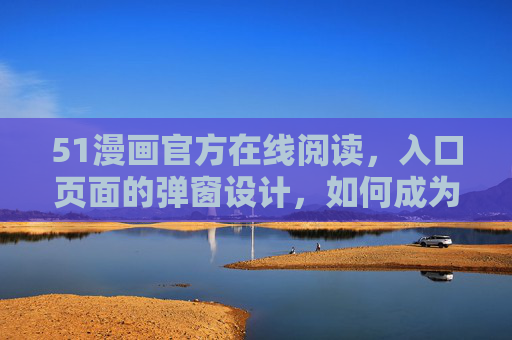 51漫画官方在线阅读，入口页面的弹窗设计，如何成为用户体验的加分项？51漫画入口弹窗设计，用户体验的加分项