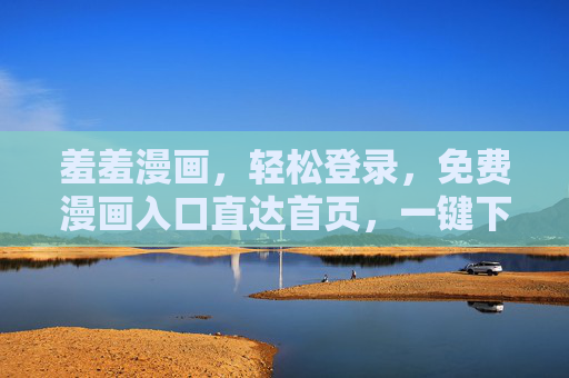 羞羞漫画,轻松登录,免费漫画入口直达首页,一键下载畅读指南,羞羞漫画免费入口,一键登录直达首页,下载畅读指南 羞羞漫画,轻松登录,免费漫画入口直达首页,一键下载畅读指南,羞羞漫画免费入口,一键登录直达首页,下载畅读指南