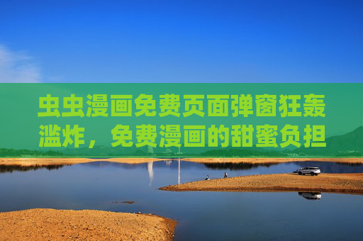 虫虫漫画免费页面弹窗狂轰滥炸,免费漫画的甜蜜负担,谁能解?虫虫漫画免费页面的弹窗甜蜜负担,谁能解? 虫虫漫画免费页面弹窗狂轰滥炸,免费漫画的甜蜜负担,谁能解?虫虫漫画免费页面的弹窗甜蜜负担,谁能解?