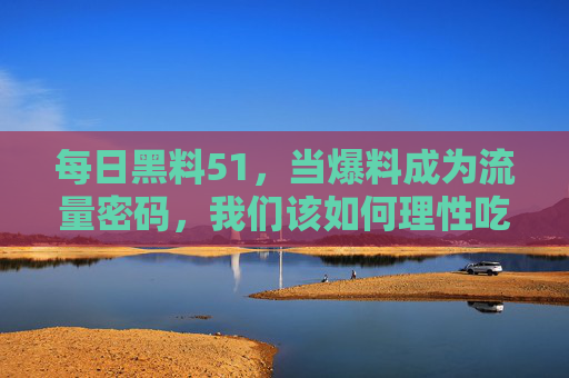 每日黑料51,当爆料成为流量密码,我们该如何理性吃瓜?当爆料成流量密码,每日黑料时代如何理性吃瓜? 每日黑料51,当爆料成为流量密码,我们该如何理性吃瓜?当爆料成流量密码,每日黑料时代如何理性吃瓜?