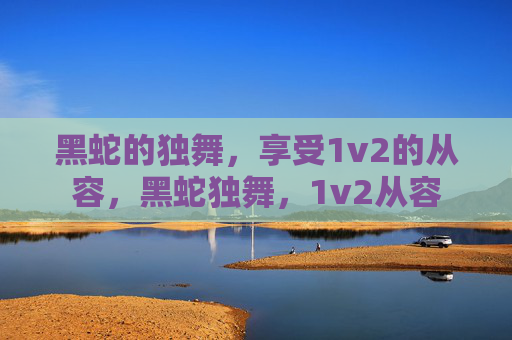 黑蛇的独舞，享受1v2的从容，黑蛇独舞，1v2从容