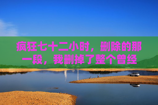 疯狂七十二小时,删除的那一段,我删掉了整个曾经 疯狂七十二小时,删除的那一段,我删掉了整个曾经
