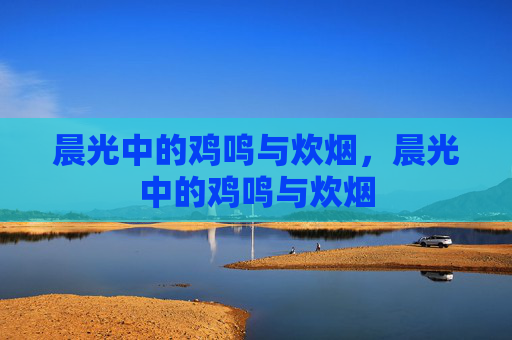 晨光中的鸡鸣与炊烟,晨光中的鸡鸣与炊烟 晨光中的鸡鸣与炊烟,晨光中的鸡鸣与炊烟