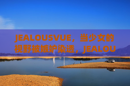 JEALOUSVUE,当少女的视野被嫉妒染透,JEALOUSVUE,嫉妒染透的少女视野 JEALOUSVUE,当少女的视野被嫉妒染透,JEALOUSVUE,嫉妒染透的少女视野
