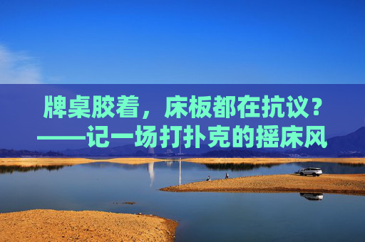 牌桌胶着,床板都在抗议?——记一场打扑克的摇床风波,牌桌胶着,床板抗议,扑克摇床风波 牌桌胶着,床板都在抗议?——记一场打扑克的摇床风波,牌桌胶着,床板抗议,扑克摇床风波