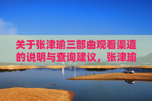 关于张津瑜三部曲观看渠道的说明与查询建议,张津瑜三部曲观看渠道说明与查询建议 关于张津瑜三部曲观看渠道的说明与查询建议,张津瑜三部曲观看渠道说明与查询建议