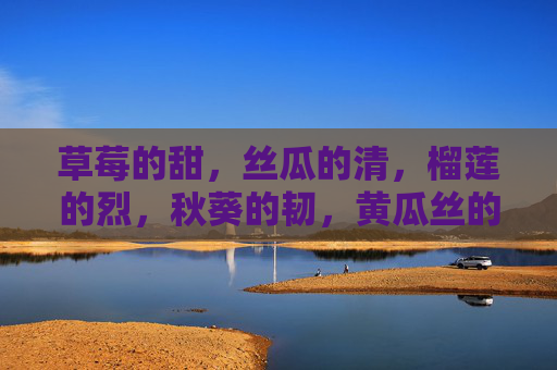 草莓的甜,丝瓜的清,榴莲的烈,秋葵的韧,黄瓜丝的淡——厨房里的五味人生,甜清烈韧淡,厨房五味人生 草莓的甜,丝瓜的清,榴莲的烈,秋葵的韧,黄瓜丝的淡——厨房里的五味人生,甜清烈韧淡,厨房五味人生