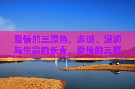 爱情的三原色,赤诚、温润与生命的长青,爱情的三原色,赤诚、温润与长青 爱情的三原色,赤诚、温润与生命的长青,爱情的三原色,赤诚、温润与长青