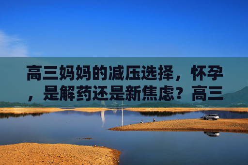 高三妈妈的减压选择,怀孕,是解药还是新焦虑?高三妈妈,怀孕,减压解药还是新焦虑? 高三妈妈的减压选择,怀孕,是解药还是新焦虑?高三妈妈,怀孕,减压解药还是新焦虑?
