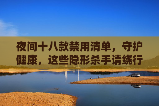 夜间十八款禁用清单,守护健康,这些隐形杀手请绕行,夜间禁用清单,守护健康,绕行隐形杀手 夜间十八款禁用清单,守护健康,这些隐形杀手请绕行,夜间禁用清单,守护健康,绕行隐形杀手