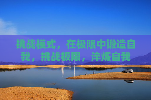 挑战模式,在极限中锻造自我,挑战极限,淬炼自我 挑战模式,在极限中锻造自我,挑战极限,淬炼自我
