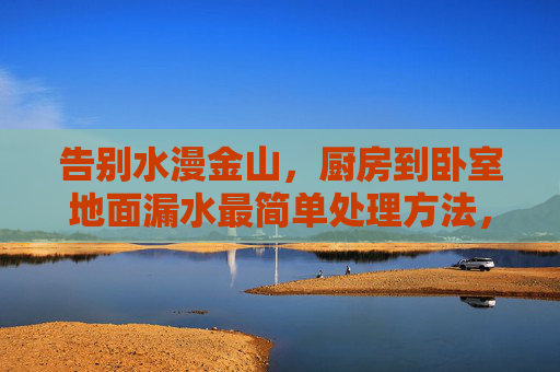 告别水漫金山,厨房到卧室地面漏水最简单处理方法,厨房到卧室地面漏水最简单处理方法 告别水漫金山,厨房到卧室地面漏水最简单处理方法,厨房到卧室地面漏水最简单处理方法