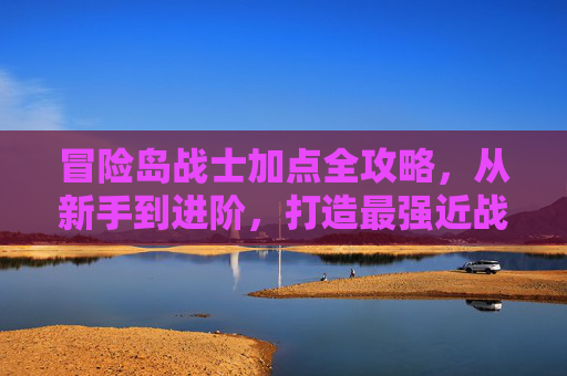 冒险岛战士加点全攻略,从新手到进阶,打造最强近战输出 冒险岛战士加点全攻略,从新手到进阶,打造最强近战输出