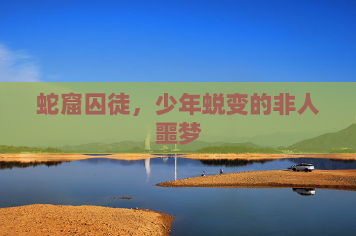 蛇窟囚徒,少年蜕变的非人噩梦 蛇窟囚徒,少年蜕变的非人噩梦