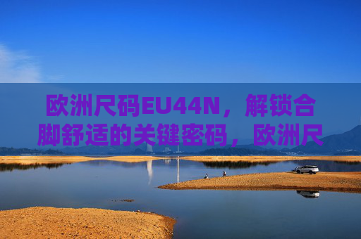 欧洲尺码EU44N,解锁合脚舒适的关键密码,欧洲尺码EU44N,解锁合脚舒适的关键密码 欧洲尺码EU44N,解锁合脚舒适的关键密码,欧洲尺码EU44N,解锁合脚舒适的关键密码