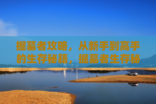 掘墓者攻略,从新手到高手的生存秘籍,掘墓者生存秘籍,从新手到高手的进阶攻略 掘墓者攻略,从新手到高手的生存秘籍,掘墓者生存秘籍,从新手到高手的进阶攻略
