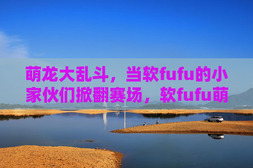 萌龙大乱斗，当软fufu的小家伙们掀翻赛场，软fufu萌龙大乱斗掀翻赛场