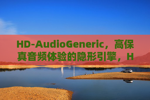 HD-AudioGeneric,高保真音频体验的隐形引擎,HD-AudioGeneric,高保真音频隐形引擎 HD-AudioGeneric,高保真音频体验的隐形引擎,HD-AudioGeneric,高保真音频隐形引擎
