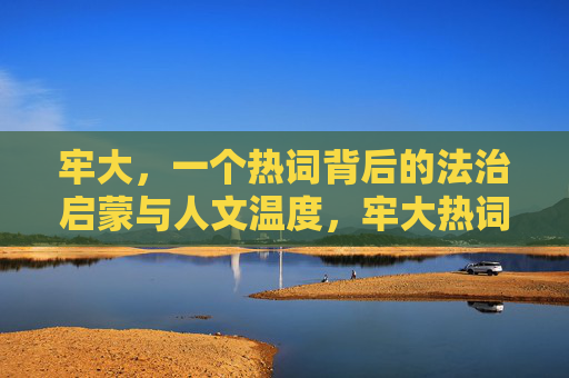 牢大,一个热词背后的法治启蒙与人文温度,牢大热词,法治启蒙与人文温度 牢大,一个热词背后的法治启蒙与人文温度,牢大热词,法治启蒙与人文温度