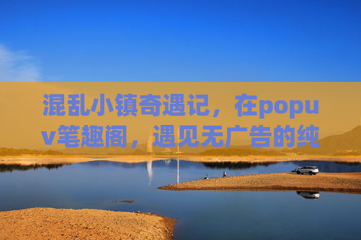 混乱小镇奇遇记,在popuv笔趣阁,遇见无广告的纯粹故事,popuv笔趣阁,混乱小镇奇遇记的纯粹故事 混乱小镇奇遇记,在popuv笔趣阁,遇见无广告的纯粹故事,popuv笔趣阁,混乱小镇奇遇记的纯粹故事