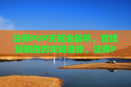 法师PVP天赋全解析,竞技场制胜的关键选择,法师PVP天赋全解析,竞技场制胜的关键选择 法师PVP天赋全解析,竞技场制胜的关键选择,法师PVP天赋全解析,竞技场制胜的关键选择
