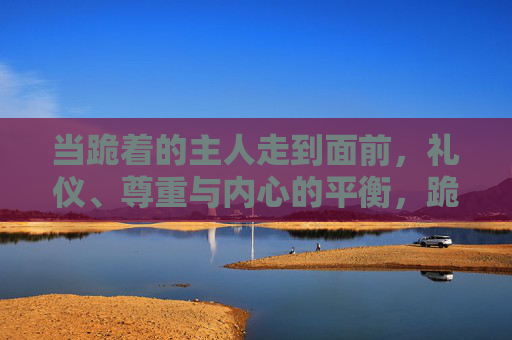 当跪着的主人走到面前,礼仪、尊重与内心的平衡,跪身面前,礼仪、尊重与内心的平衡 当跪着的主人走到面前,礼仪、尊重与内心的平衡,跪身面前,礼仪、尊重与内心的平衡