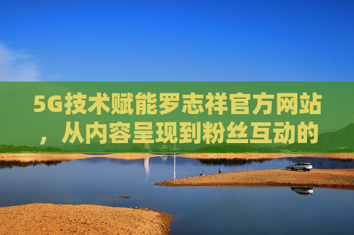 5G技术赋能罗志祥官方网站,从内容呈现到粉丝互动的数字新生态,5G赋能罗志祥官网,构建内容与互动的数字新生态 5G技术赋能罗志祥官方网站,从内容呈现到粉丝互动的数字新生态,5G赋能罗志祥官网,构建内容与互动的数字新生态