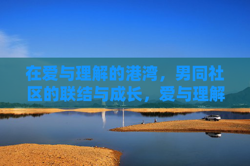 在爱与理解的港湾,男同社区的联结与成长,爱与理解的港湾,男同社区的联结与成长 在爱与理解的港湾,男同社区的联结与成长,爱与理解的港湾,男同社区的联结与成长