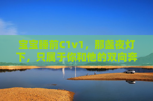 宝宝睡前C1v1,那盏夜灯下,只属于你和他的双向奔赴,夜灯下宝宝睡前的一对一双向奔赴 宝宝睡前C1v1,那盏夜灯下,只属于你和他的双向奔赴,夜灯下宝宝睡前的一对一双向奔赴