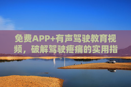 免费APP+有声驾驶教育视频,破解驾驶疼痛的实用指南,免费APP+有声视频,驾驶痛点破解指南 免费APP+有声驾驶教育视频,破解驾驶疼痛的实用指南,免费APP+有声视频,驾驶痛点破解指南