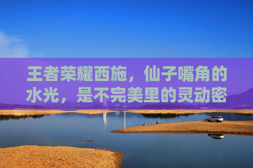 王者荣耀西施，仙子嘴角的水光，是不完美里的灵动密码，仙子唇畔水光，不完美里的灵动密码