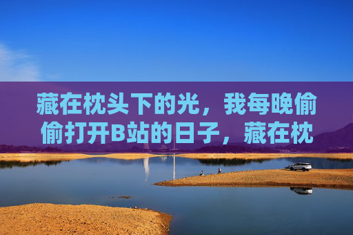藏在枕头下的光，我每晚偷偷打开B站的日子，藏在枕头下的光，B站的秘密夜晚