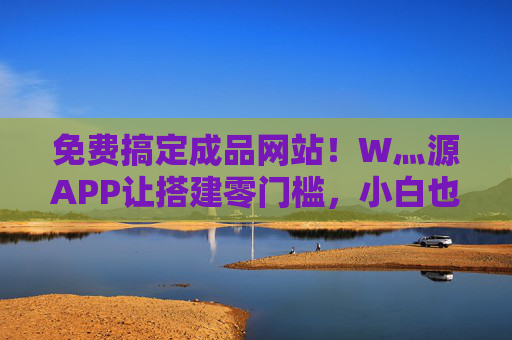 免费搞定成品网站!W灬源APP让搭建零门槛,小白也能3分钟上线,免费零门槛!W灬源APP让小白3分钟搞定成品网站上线 免费搞定成品网站!W灬源APP让搭建零门槛,小白也能3分钟上线,免费零门槛!W灬源APP让小白3分钟搞定成品网站上线