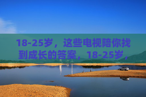 18-25岁,这些电视陪你找到成长的答案,18-25岁,电视里的成长答案 18-25岁,这些电视陪你找到成长的答案,18-25岁,电视里的成长答案
