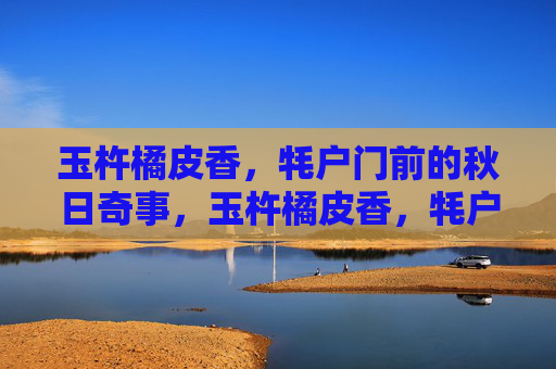 玉杵橘皮香,牦户门前的秋日奇事,玉杵橘皮香,牦户门前的秋日奇事 玉杵橘皮香,牦户门前的秋日奇事,玉杵橘皮香,牦户门前的秋日奇事